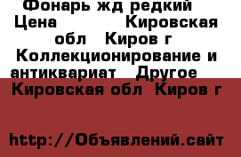 9 Фонарь жд редкий  › Цена ­ 3 000 - Кировская обл., Киров г. Коллекционирование и антиквариат » Другое   . Кировская обл.,Киров г.